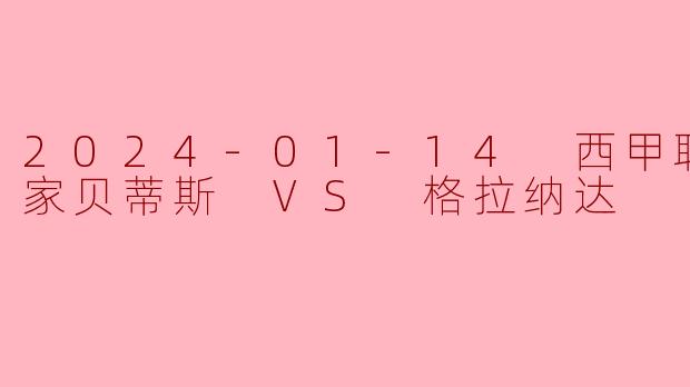 2024-01-14 西甲联赛 皇家贝蒂斯 VS 格拉纳达